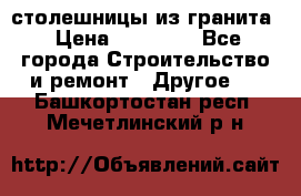 столешницы из гранита › Цена ­ 17 000 - Все города Строительство и ремонт » Другое   . Башкортостан респ.,Мечетлинский р-н